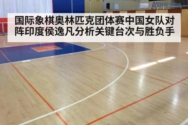 国际象棋奥林匹克团体赛中国女队对阵印度侯逸凡分析关键台次与胜负手