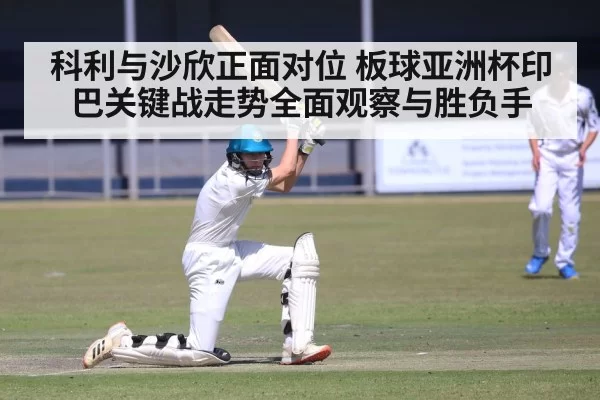 科利与沙欣正面对位 板球亚洲杯印巴关键战走势全面观察与胜负手