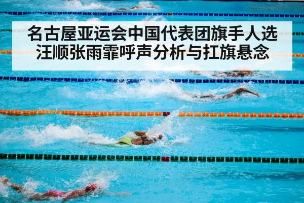名古屋亚运会中国代表团旗手人选汪顺张雨霏呼声分析与扛旗悬念