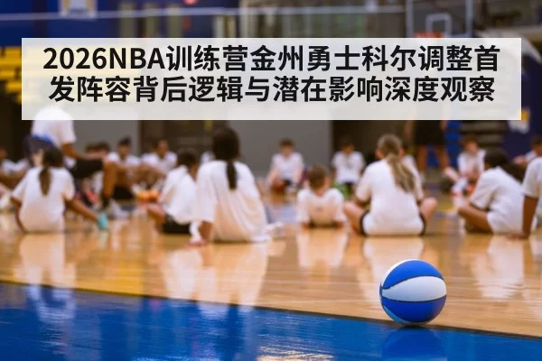 2026NBA训练营金州勇士科尔调整首发阵容背后逻辑与潜在影响深度观察